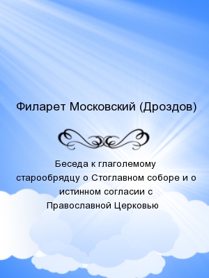 Беседа к глаголемому старообрядцу о Стоглавном соборе и о истинном согласии с Православной Церковью   